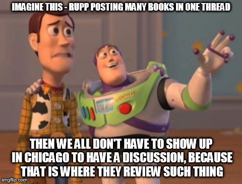 X, X Everywhere Meme | IMAGINE THIS - RUPP POSTING MANY BOOKS IN ONE THREAD THEN WE ALL DON'T HAVE TO SHOW UP IN CHICAGO TO HAVE A DISCUSSION, BECAUSE THAT IS WHER | image tagged in memes,x x everywhere | made w/ Imgflip meme maker