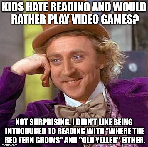 If my brother never read "The Hobbit" to me as a kid, I would never have read books, and I wouldn't want to be a novelist. | KIDS HATE READING AND WOULD RATHER PLAY VIDEO GAMES? NOT SURPRISING. I DIDN'T LIKE BEING INTRODUCED TO READING WITH "WHERE THE RED FERN GROWS" AND "OLD YELLER" EITHER. | image tagged in memes,creepy condescending wonka,aegis_runestone,classics_don't_work,english_canon_is_dumb,introduce_reading_with_fun_books | made w/ Imgflip meme maker