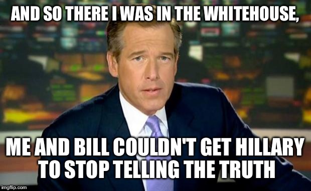 Another fantastic, firsthand account from Mr. Williams! | AND SO THERE I WAS IN THE WHITEHOUSE, ME AND BILL COULDN'T GET HILLARY TO STOP TELLING THE TRUTH | image tagged in memes,brian williams was there,funny | made w/ Imgflip meme maker