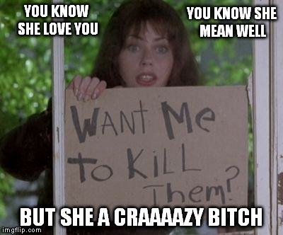 I'd be okay with that... | YOU KNOW SHE LOVE YOU; YOU KNOW SHE MEAN WELL; BUT SHE A CRAAAAZY BITCH | image tagged in waterboy crazy girlfriend | made w/ Imgflip meme maker