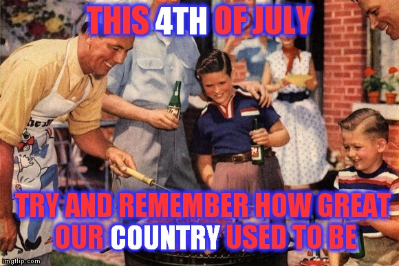'Murica | 4TH; THIS 4TH OF JULY; TRY AND REMEMBER HOW GREAT OUR COUNTRY USED TO BE; COUNTRY | image tagged in 4th of july,bbq,'murica | made w/ Imgflip meme maker