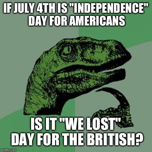 Happy Independence Day Everyone! | IF JULY 4TH IS "INDEPENDENCE" DAY FOR AMERICANS; IS IT "WE LOST" DAY FOR THE BRITISH? | image tagged in memes,philosoraptor,funny,independence day,4th of july | made w/ Imgflip meme maker