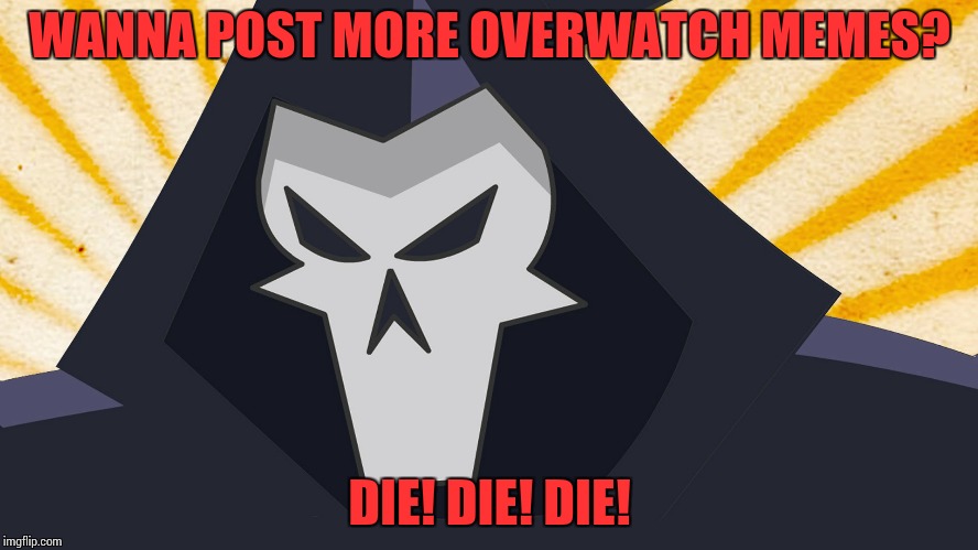 Overwatch - Reaper | WANNA POST MORE OVERWATCH MEMES? DIE! DIE! DIE! | image tagged in overwatch - reaper | made w/ Imgflip meme maker