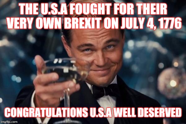 P.S I'm british :P | THE U.S.A FOUGHT FOR THEIR VERY OWN BREXIT ON JULY 4, 1776; CONGRATULATIONS U.S.A WELL DESERVED | image tagged in memes,leonardo dicaprio cheers,independence day,united states,4th of july | made w/ Imgflip meme maker