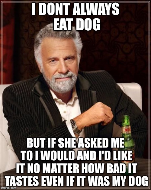 The Most Interesting Man In The World Meme | I DONT ALWAYS EAT DOG BUT IF SHE ASKED ME TO I WOULD AND I'D LIKE IT NO MATTER HOW BAD IT TASTES EVEN IF IT WAS MY DOG | image tagged in memes,the most interesting man in the world | made w/ Imgflip meme maker