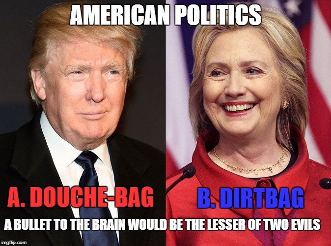 Trump-Hillary | AMERICAN POLITICS; A. DOUCHE-BAG; B. DIRTBAG; A BULLET TO THE BRAIN WOULD BE THE LESSER OF TWO EVILS | image tagged in trump-hillary | made w/ Imgflip meme maker