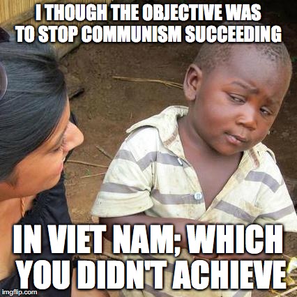 I THOUGH THE OBJECTIVE WAS TO STOP COMMUNISM SUCCEEDING IN VIET NAM; WHICH YOU DIDN'T ACHIEVE | image tagged in memes,third world skeptical kid | made w/ Imgflip meme maker