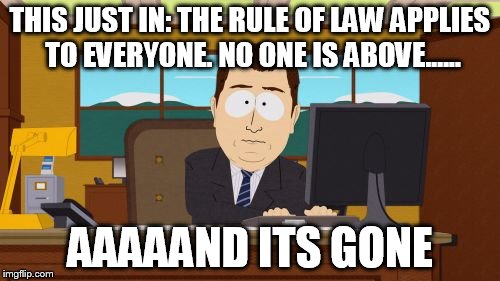 Aaaaand Its Gone | THIS JUST IN: THE RULE OF LAW APPLIES TO EVERYONE. NO ONE IS ABOVE...... AAAAAND ITS GONE | image tagged in memes,aaaaand its gone | made w/ Imgflip meme maker