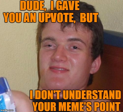10 Guy Meme | DUDE,  I GAVE YOU AN UPVOTE,  BUT I DON'T UNDERSTAND YOUR MEME'S POINT | image tagged in memes,10 guy | made w/ Imgflip meme maker