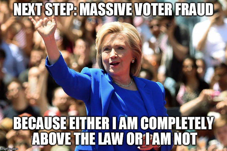 NEXT STEP: MASSIVE VOTER FRAUD; BECAUSE EITHER I AM COMPLETELY ABOVE THE LAW OR I AM NOT | image tagged in hillary clinton,hillary,clinton,voter fraud,above the law | made w/ Imgflip meme maker