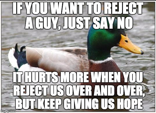 Goes for guys, too. | IF YOU WANT TO REJECT A GUY, JUST SAY NO; IT HURTS MORE WHEN YOU REJECT US OVER AND OVER, BUT KEEP GIVING US HOPE | image tagged in memes,actual advice mallard,rejected,hope,nope,lol | made w/ Imgflip meme maker