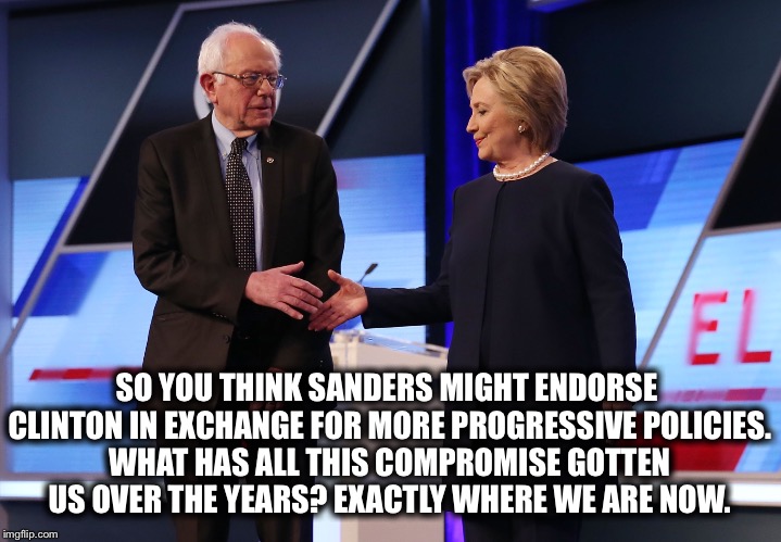 Don't Do It! | SO YOU THINK SANDERS MIGHT ENDORSE CLINTON IN EXCHANGE FOR MORE PROGRESSIVE POLICIES. WHAT HAS ALL THIS COMPROMISE GOTTEN US OVER THE YEARS? EXACTLY WHERE WE ARE NOW. | image tagged in hillary clinton,bernie sanders,compromise,endorse,policy,progressive | made w/ Imgflip meme maker