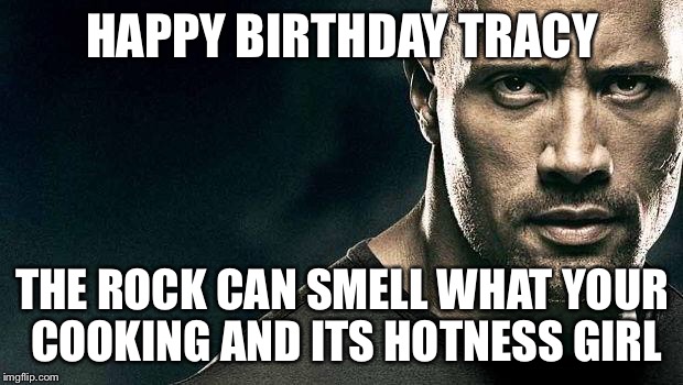 the rock stern expression | HAPPY BIRTHDAY TRACY; THE ROCK CAN SMELL WHAT YOUR COOKING AND ITS HOTNESS GIRL | image tagged in the rock stern expression | made w/ Imgflip meme maker