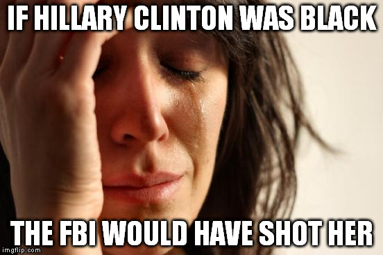 White Privilege | IF HILLARY CLINTON WAS BLACK; THE FBI WOULD HAVE SHOT HER | image tagged in memes,first world problems,hillary clinton 2016,white privilege,democrats,black lives matter | made w/ Imgflip meme maker