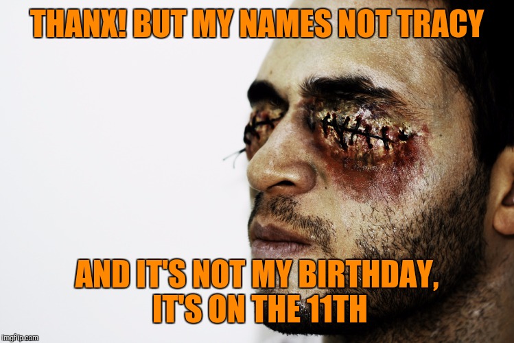 THANX! BUT MY NAMES NOT TRACY AND IT'S NOT MY BIRTHDAY, IT'S ON THE 11TH | made w/ Imgflip meme maker