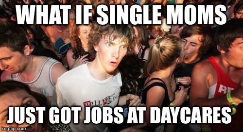 Sudden Clarity Clarence Meme | WHAT IF SINGLE MOMS; JUST GOT JOBS AT DAYCARES | image tagged in memes,sudden clarity clarence | made w/ Imgflip meme maker