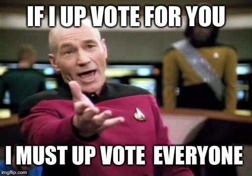Picard Wtf Meme | IF I UP VOTE FOR YOU I MUST UP VOTE  EVERYONE | image tagged in memes,picard wtf | made w/ Imgflip meme maker