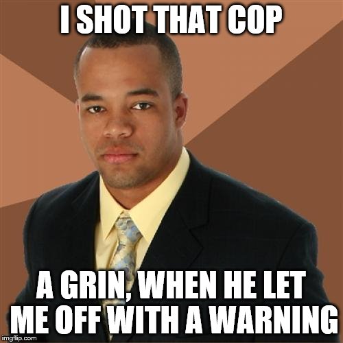 Successful Black Man Meme | I SHOT THAT COP; A GRIN, WHEN HE LET ME OFF WITH A WARNING | image tagged in memes,successful black man | made w/ Imgflip meme maker