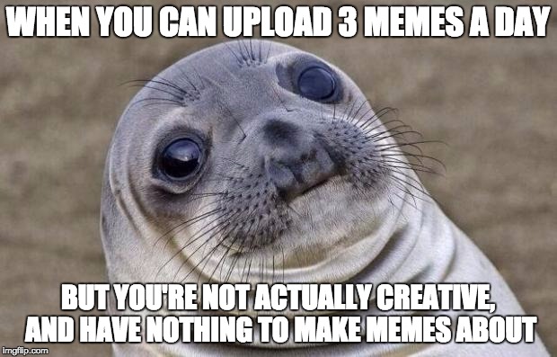 Woops... | WHEN YOU CAN UPLOAD 3 MEMES A DAY; BUT YOU'RE NOT ACTUALLY CREATIVE, AND HAVE NOTHING TO MAKE MEMES ABOUT | image tagged in memes,awkward moment sealion,oops,lol,3 memes a day,fun | made w/ Imgflip meme maker