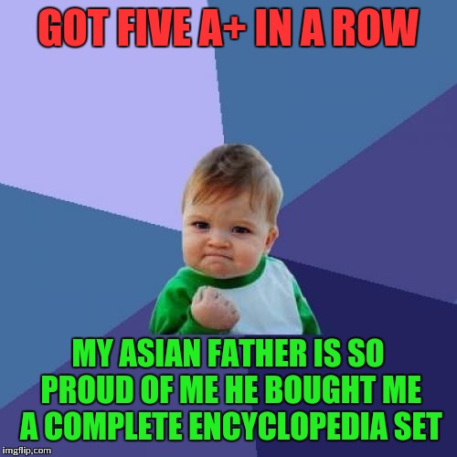 Proud asian dad | GOT FIVE A+ IN A ROW; MY ASIAN FATHER IS SO PROUD OF ME HE BOUGHT ME A COMPLETE ENCYCLOPEDIA SET | image tagged in success kid,memes | made w/ Imgflip meme maker