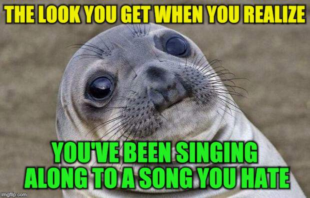 Awkward Moment Sealion | THE LOOK YOU GET WHEN YOU REALIZE; YOU'VE BEEN SINGING ALONG TO A SONG YOU HATE | image tagged in memes,awkward moment sealion,funny meme,song lyrics,hate,meghan trainor | made w/ Imgflip meme maker