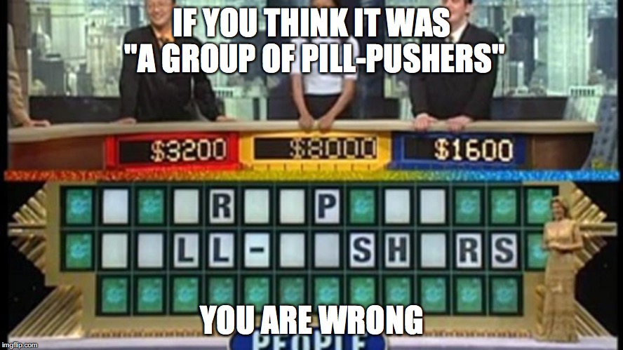 Wheel of Fortune Flop | IF YOU THINK IT WAS "A GROUP OF PILL-PUSHERS"; YOU ARE WRONG | image tagged in wheel of fortune,flop,memes | made w/ Imgflip meme maker