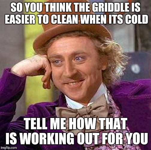 Creepy Condescending Wonka | SO YOU THINK THE GRIDDLE IS EASIER TO CLEAN WHEN ITS COLD; TELL ME HOW THAT IS WORKING OUT FOR YOU | image tagged in memes,creepy condescending wonka | made w/ Imgflip meme maker