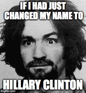 charles manson | IF I HAD JUST CHANGED MY NAME TO; HILLARY CLINTON | image tagged in charles manson | made w/ Imgflip meme maker