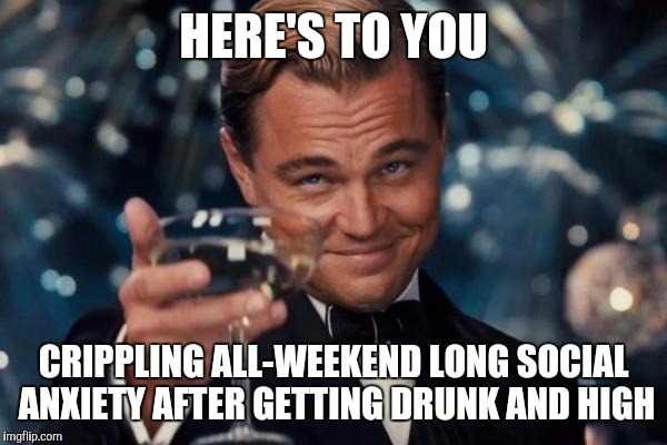 Leonardo Dicaprio Cheers Meme | HERE'S TO YOU; CRIPPLING ALL-WEEKEND LONG SOCIAL ANXIETY AFTER GETTING DRUNK AND HIGH | image tagged in memes,leonardo dicaprio cheers,TrollAnxiety | made w/ Imgflip meme maker