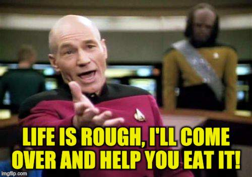Picard Wtf Meme | LIFE IS ROUGH, I'LL COME OVER AND HELP YOU EAT IT! | image tagged in memes,picard wtf | made w/ Imgflip meme maker