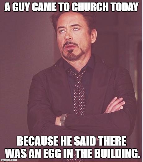 Face You Make Robert Downey Jr Meme | A GUY CAME TO CHURCH TODAY; BECAUSE HE SAID THERE WAS AN EGG IN THE BUILDING. | image tagged in memes,face you make robert downey jr | made w/ Imgflip meme maker