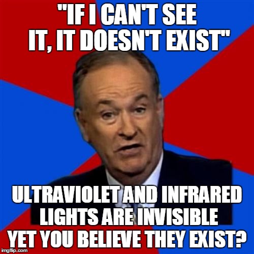 Atheists' Dillema | "IF I CAN'T SEE IT, IT DOESN'T EXIST"; ULTRAVIOLET AND INFRARED LIGHTS ARE INVISIBLE YET YOU BELIEVE THEY EXIST? | image tagged in memes,bill oreilly,atheism,atheist | made w/ Imgflip meme maker