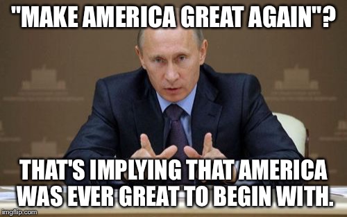 NOTE: This isn't my actual opinion, it's just something I think Putin would say. | "MAKE AMERICA GREAT AGAIN"? THAT'S IMPLYING THAT AMERICA WAS EVER GREAT TO BEGIN WITH. | image tagged in memes,vladimir putin | made w/ Imgflip meme maker