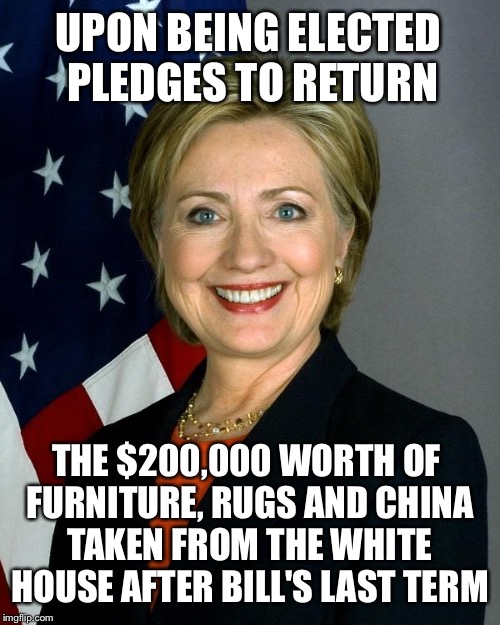 The Taxpayers will have that going for them if she wins | UPON BEING ELECTED PLEDGES TO RETURN; THE $200,000 WORTH OF FURNITURE, RUGS AND CHINA TAKEN FROM THE WHITE HOUSE AFTER BILL'S LAST TERM | image tagged in hillaryclinton,memes,election 2016,hillary,scandal | made w/ Imgflip meme maker