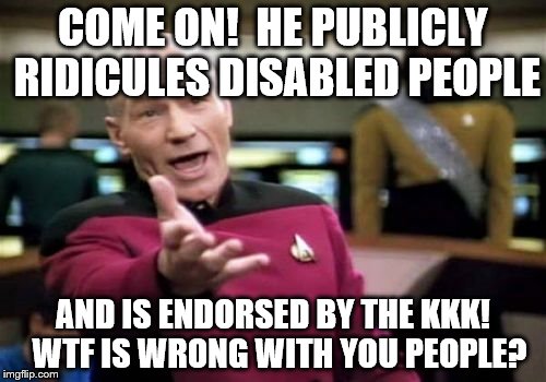 Picard Wtf Meme | COME ON!  HE PUBLICLY RIDICULES DISABLED PEOPLE; AND IS ENDORSED BY THE KKK!  WTF IS WRONG WITH YOU PEOPLE? | image tagged in memes,picard wtf | made w/ Imgflip meme maker