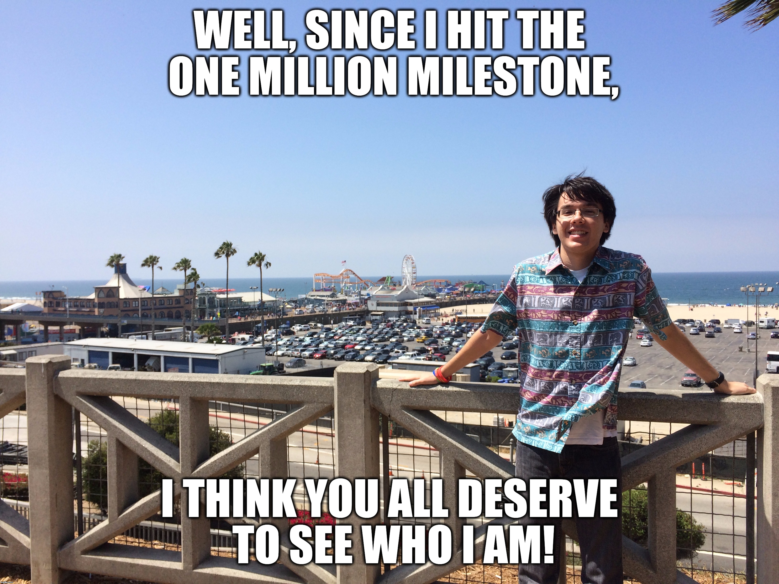 The Moment You All Been Waiting For!  | WELL, SINCE I HIT THE ONE MILLION MILESTONE, I THINK YOU ALL DESERVE TO SEE WHO I AM! | image tagged in memes,juicydeath1025,santa monica,beach,one million points,thank you | made w/ Imgflip meme maker