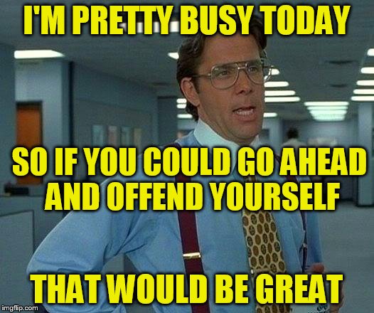 That Would Be Great | I'M PRETTY BUSY TODAY; SO IF YOU COULD GO AHEAD AND OFFEND YOURSELF; THAT WOULD BE GREAT | image tagged in memes,that would be great,funny meme,offended,busy,offend | made w/ Imgflip meme maker