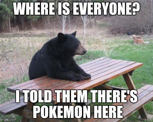 Hungry Bear | WHERE IS EVERYONE? I TOLD THEM THERE'S POKEMON HERE | image tagged in memes,bad luck bear,pokemon,pokemon go | made w/ Imgflip meme maker