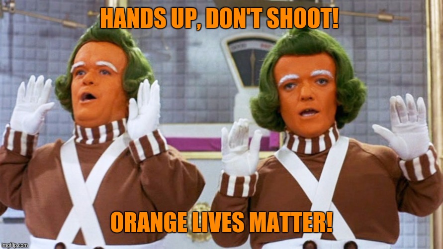 Orange is the new black  | HANDS UP, DON'T SHOOT! ORANGE LIVES MATTER! | image tagged in oompa loompa,orange lives matter,orange is the new black | made w/ Imgflip meme maker