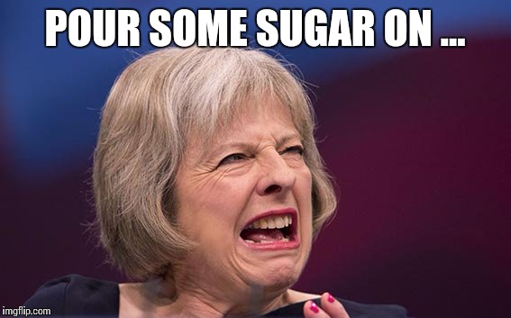 Theresa May | POUR SOME SUGAR ON ... | image tagged in theresa may | made w/ Imgflip meme maker