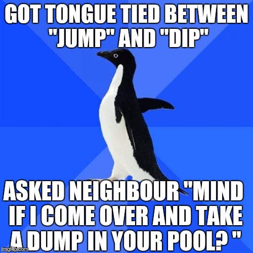 Socially Awkward Penguin | GOT TONGUE TIED BETWEEN "JUMP" AND "DIP"; ASKED NEIGHBOUR "MIND IF I COME OVER AND TAKE A DUMP IN YOUR POOL? " | image tagged in memes,socially awkward penguin,AdviceAnimals | made w/ Imgflip meme maker