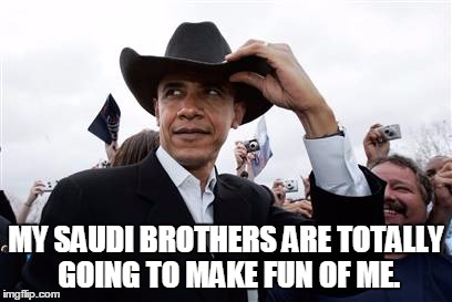 Obama Cowboy Hat | MY SAUDI BROTHERS ARE TOTALLY GOING TO MAKE FUN OF ME. | image tagged in memes,obama cowboy hat | made w/ Imgflip meme maker