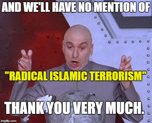 Dr Evil Laser Meme | AND WE'LL HAVE NO MENTION OF "RADICAL ISLAMIC TERRORISM" THANK YOU VERY MUCH. | image tagged in memes,dr evil laser | made w/ Imgflip meme maker