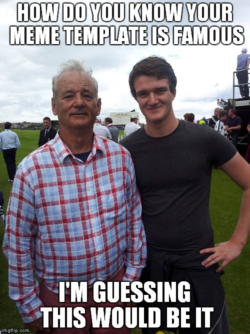 Who else around here feels like they know this guy?? | HOW DO YOU KNOW YOUR MEME TEMPLATE IS FAMOUS; I'M GUESSING THIS WOULD BE IT | image tagged in 10 guy,bill murray you're awesome | made w/ Imgflip meme maker