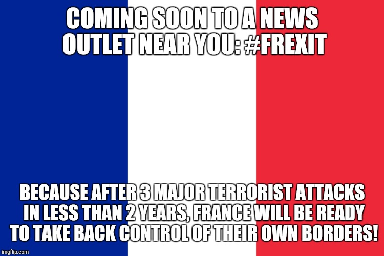COMING SOON TO A NEWS OUTLET NEAR YOU: #FREXIT BECAUSE AFTER 3 MAJOR TERRORIST ATTACKS IN LESS THAN 2 YEARS, FRANCE WILL BE READY TO TAKE BA | made w/ Imgflip meme maker