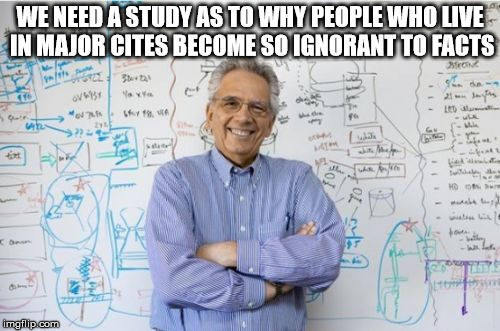 Engineering Professor | WE NEED A STUDY AS TO WHY PEOPLE WHO LIVE IN MAJOR CITES BECOME SO IGNORANT TO FACTS | image tagged in memes,engineering professor | made w/ Imgflip meme maker