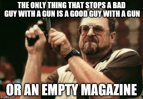 John Goodman | THE ONLY THING THAT STOPS A BAD GUY WITH A GUN IS A GOOD GUY WITH A GUN; OR AN EMPTY MAGAZINE | image tagged in john goodman | made w/ Imgflip meme maker