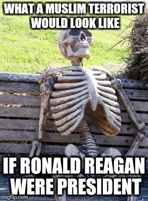 Waiting Skeleton | WHAT A MUSLIM TERRORIST WOULD LOOK LIKE; IF RONALD REAGAN WERE PRESIDENT | image tagged in memes,waiting skeleton | made w/ Imgflip meme maker