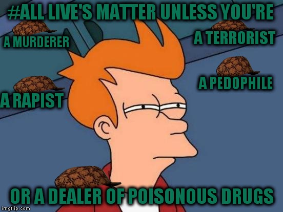 Futurama Fry | #ALL LIVE'S MATTER UNLESS YOU'RE; A TERRORIST; A MURDERER; A PEDOPHILE; A RAPIST; OR A DEALER OF POISONOUS DRUGS | image tagged in memes,futurama fry,scumbag | made w/ Imgflip meme maker