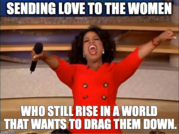 Oprah You Get A Meme | SENDING LOVE TO THE WOMEN; WHO STILL RISE IN A WORLD THAT WANTS TO DRAG THEM DOWN. | image tagged in memes,oprah you get a | made w/ Imgflip meme maker